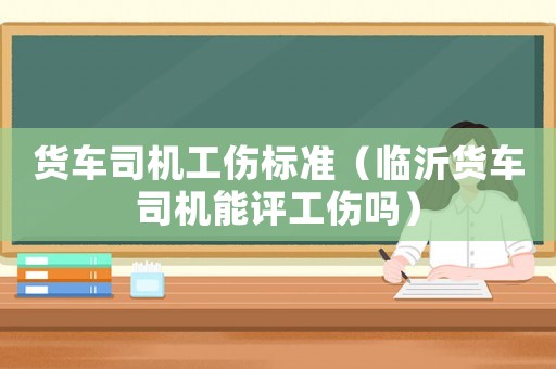 貨車司機(jī)工傷標(biāo)準(zhǔn)（臨沂貨車司機(jī)能評工傷嗎）