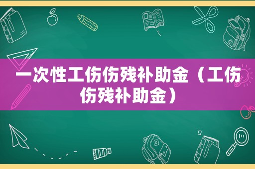 一次性工傷傷殘補助金（工傷傷殘補助金）