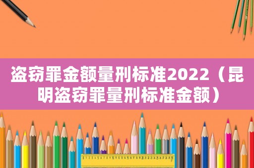 盜竊罪金額量刑標(biāo)準(zhǔn)2022（昆明盜竊罪量刑標(biāo)準(zhǔn)金額）