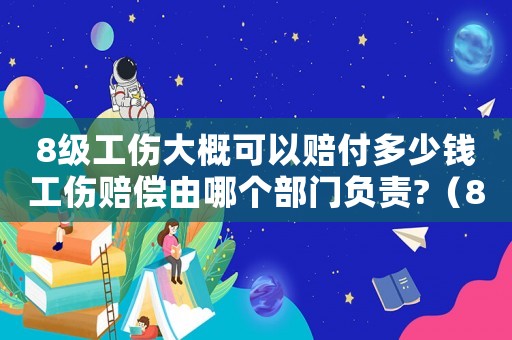 8級(jí)工傷大概可以賠付多少錢工傷賠償由哪個(gè)部門負(fù)責(zé)?（8級(jí)工傷賠償多少錢合理）