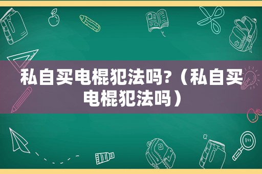 私自買電棍犯法嗎?（私自買電棍犯法嗎）
