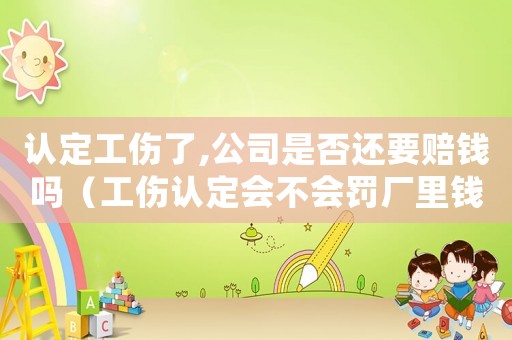 認(rèn)定工傷了,公司是否還要賠錢嗎（工傷認(rèn)定會不會罰廠里錢）