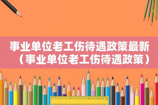 事業(yè)單位老工傷待遇政策最新（事業(yè)單位老工傷待遇政策）