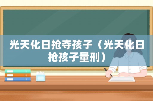 光天化日搶奪孩子（光天化日搶孩子量刑）