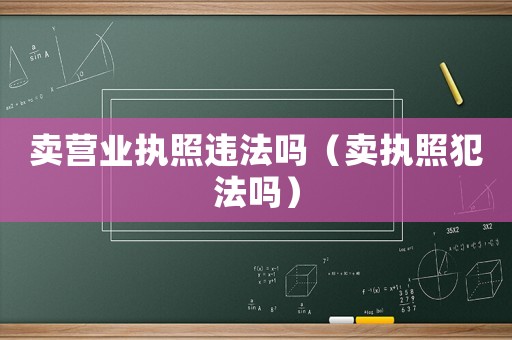 賣營業(yè)執(zhí)照違法嗎（賣執(zhí)照犯法嗎）