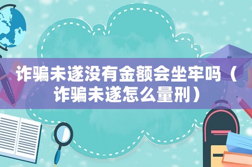 詐騙未遂沒有金額會(huì)坐牢嗎（詐騙未遂怎么量刑）