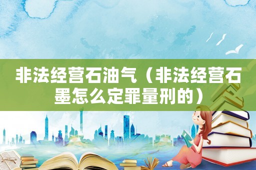 非法經(jīng)營石油氣（非法經(jīng)營石墨怎么定罪量刑的）