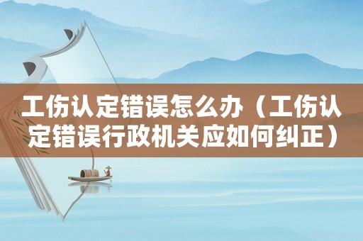 工傷認(rèn)定錯誤怎么辦（工傷認(rèn)定錯誤行政機(jī)關(guān)應(yīng)如何糾正）