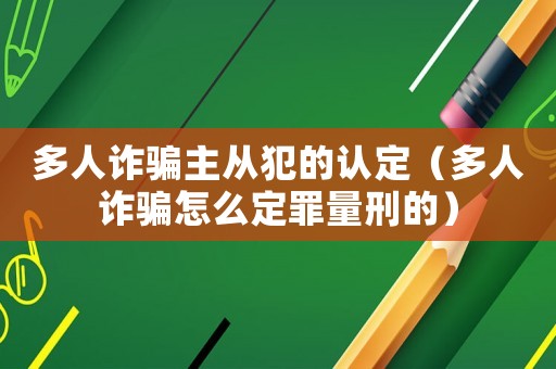 多人詐騙主從犯的認(rèn)定（多人詐騙怎么定罪量刑的）