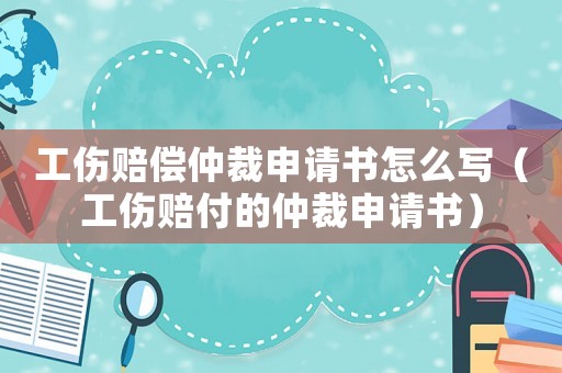 工傷賠償仲裁申請(qǐng)書(shū)怎么寫(xiě)（工傷賠付的仲裁申請(qǐng)書(shū)）