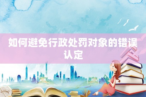 如何避免行政處罰對象的錯誤認定