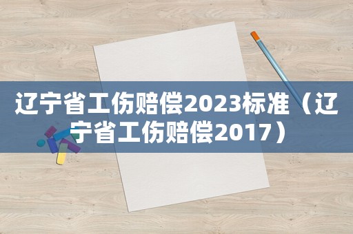 遼寧省工傷賠償2023標(biāo)準(zhǔn)（遼寧省工傷賠償2017）
