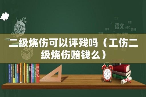 二級燒傷可以評殘嗎（工傷二級燒傷賠錢么）
