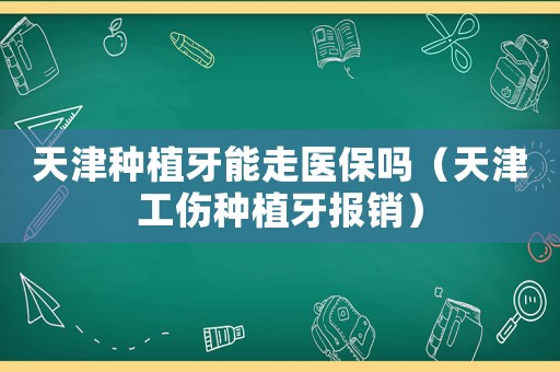 天津種植牙能走醫(yī)保嗎（天津工傷種植牙報(bào)銷）