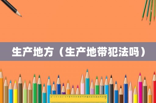 生產(chǎn)地方（生產(chǎn)地帶犯法嗎）