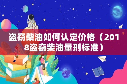 盜竊柴油如何認(rèn)定價(jià)格（2018盜竊柴油量刑標(biāo)準(zhǔn)）