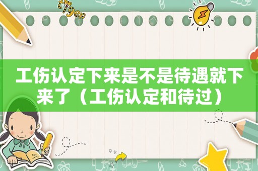 工傷認(rèn)定下來是不是待遇就下來了（工傷認(rèn)定和待過）
