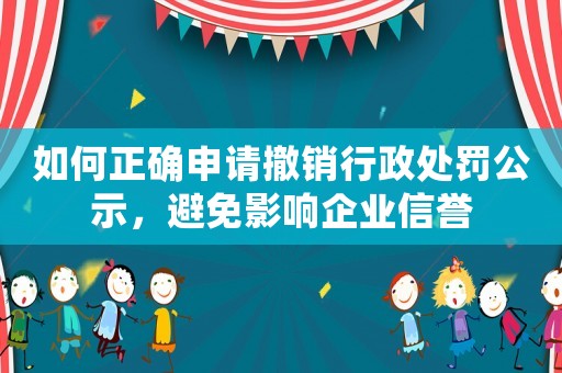 如何正確申請(qǐng)撤銷行政處罰公示，避免影響企業(yè)信譽(yù)