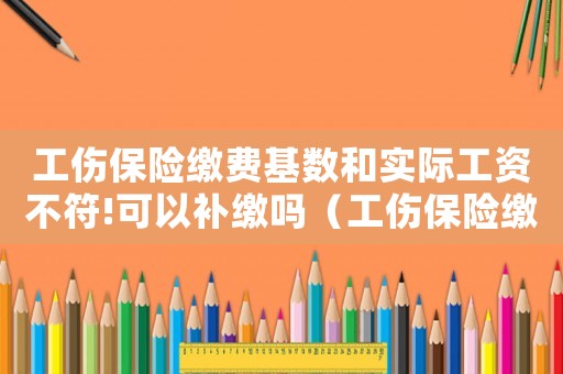 工傷保險繳費基數(shù)和實際工資不符!可以補繳嗎（工傷保險繳費工資低于實際工資）