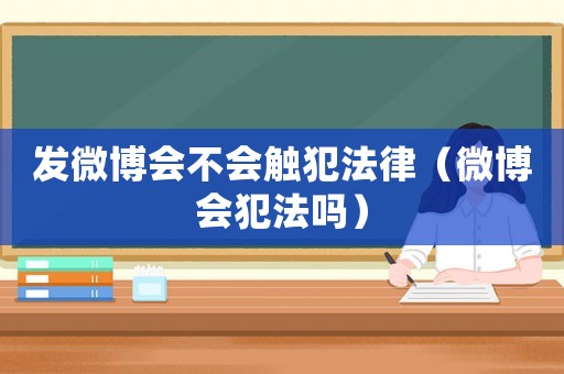發(fā)微博會不會觸犯法律（微博會犯法嗎）
