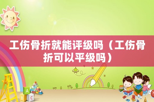 工傷骨折就能評(píng)級(jí)嗎（工傷骨折可以平級(jí)嗎）