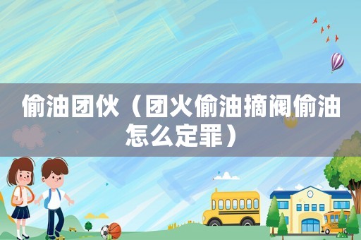 偷油團(tuán)伙（團(tuán)火偷油摘閥偷油怎么定罪）