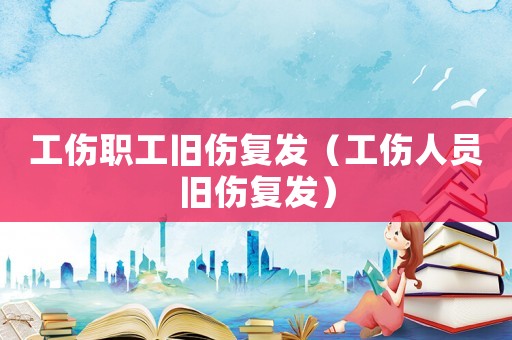 工傷職工舊傷復(fù)發(fā)（工傷人員舊傷復(fù)發(fā)）