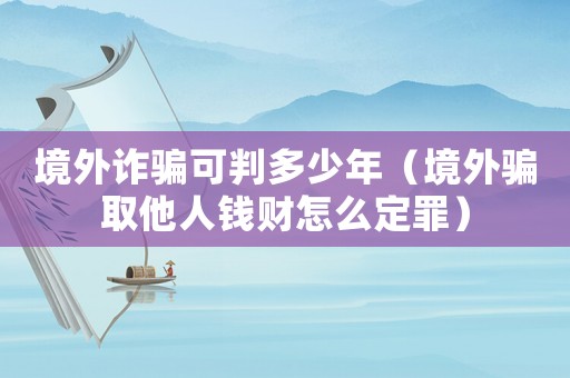 境外詐騙可判多少年（境外騙取他人錢財(cái)怎么定罪）