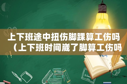 上下班途中扭傷腳踝算工傷嗎（上下班時(shí)間崴了腳算工傷嗎）