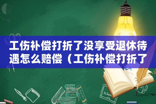 工傷補償打折了沒享受退休待遇怎么賠償（工傷補償打折了沒享受退休待遇）