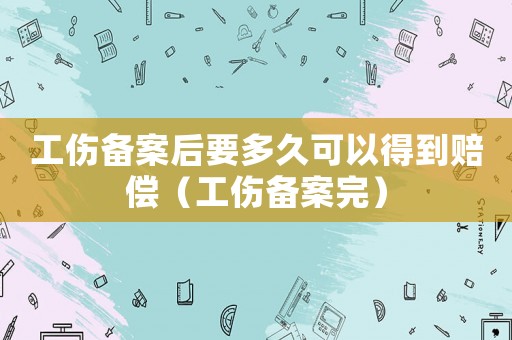 工傷備案后要多久可以得到賠償（工傷備案完）