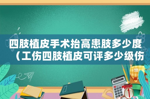四肢植皮手術(shù)抬高患肢多少度（工傷四肢植皮可評(píng)多少級(jí)傷殘）