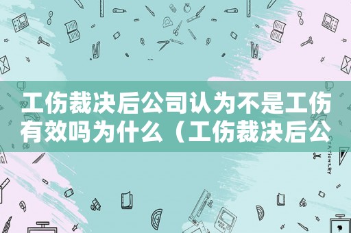 工傷裁決后公司認(rèn)為不是工傷有效嗎為什么（工傷裁決后公司認(rèn)為不是工傷有效嗎）