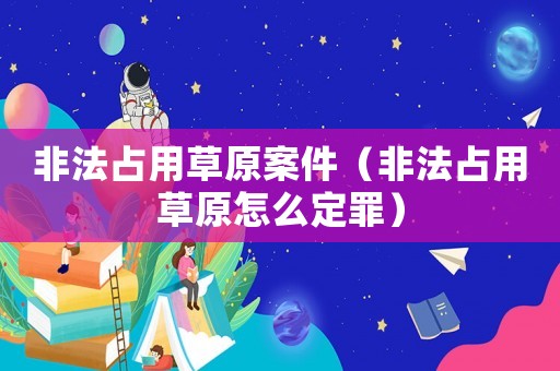 非法占用草原案件（非法占用草原怎么定罪）