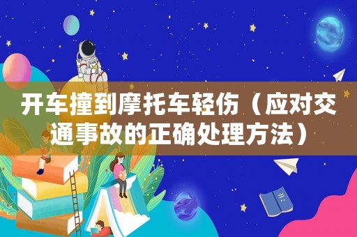 開車撞到摩托車輕傷（應(yīng)對交通事故的正確處理方法）