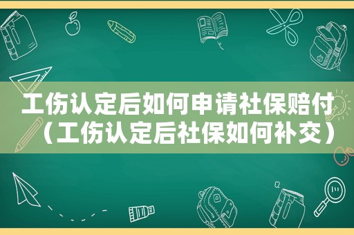 工傷認(rèn)定后如何申請(qǐng)社保賠付（工傷認(rèn)定后社保如何補(bǔ)交）