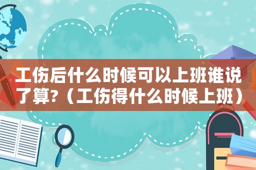 工傷后什么時(shí)候可以上班誰(shuí)說了算?（工傷得什么時(shí)候上班）