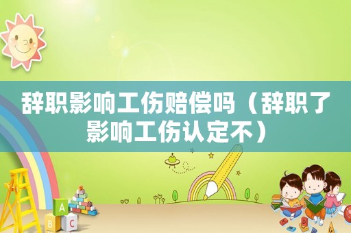 辭職影響工傷賠償嗎（辭職了影響工傷認(rèn)定不）