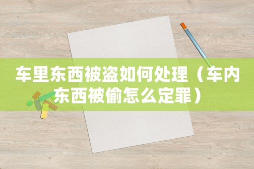 車里東西被盜如何處理（車內(nèi)東西被偷怎么定罪）