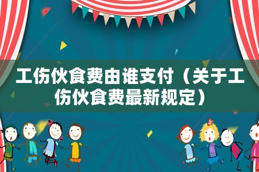 工傷伙食費(fèi)由誰支付（關(guān)于工傷伙食費(fèi)最新規(guī)定）