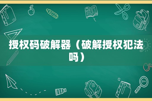 授權(quán)碼破解器（破解授權(quán)犯法嗎）