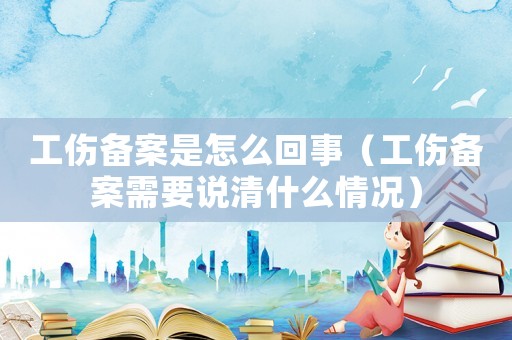工傷備案是怎么回事（工傷備案需要說清什么情況）