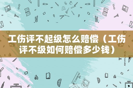 工傷評(píng)不起級(jí)怎么賠償（工傷評(píng)不級(jí)如何賠償多少錢(qián)）