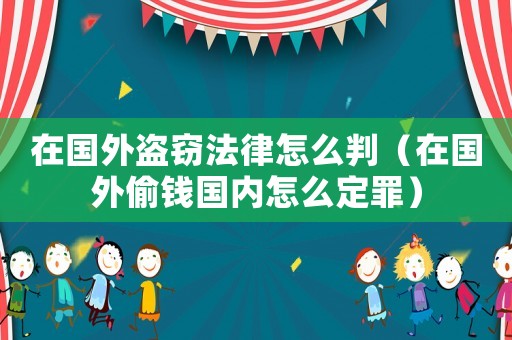在國外盜竊法律怎么判（在國外偷錢國內(nèi)怎么定罪）
