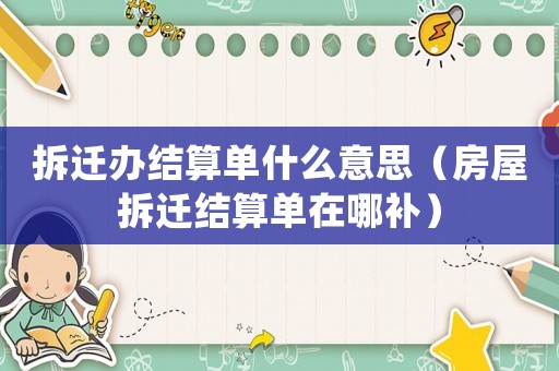 拆遷辦結(jié)算單什么意思（房屋拆遷結(jié)算單在哪補(bǔ)）