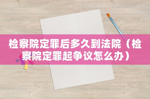 檢察院定罪后多久到法院（檢察院定罪起爭(zhēng)議怎么辦）