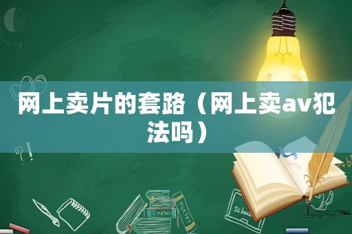 網(wǎng)上賣片的套路（網(wǎng)上賣av犯法嗎）