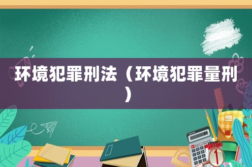 環(huán)境犯罪刑法（環(huán)境犯罪量刑）