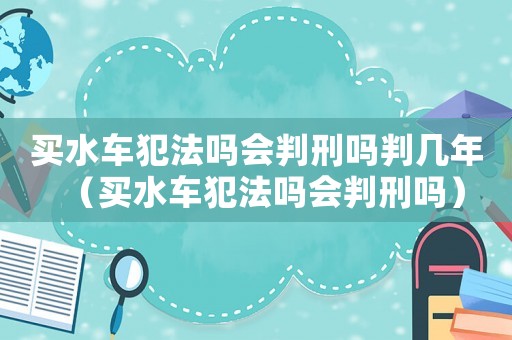 買(mǎi)水車犯法嗎會(huì)判刑嗎判幾年（買(mǎi)水車犯法嗎會(huì)判刑嗎）