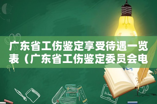 廣東省工傷鑒定享受待遇一覽表（廣東省工傷鑒定委員會(huì)電話號(hào)碼）